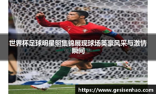 世界杯足球明星照集锦展现球场英豪风采与激情瞬间