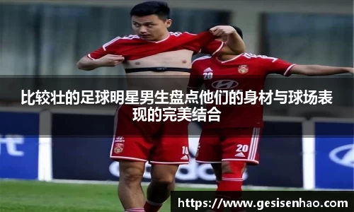 比较壮的足球明星男生盘点他们的身材与球场表现的完美结合