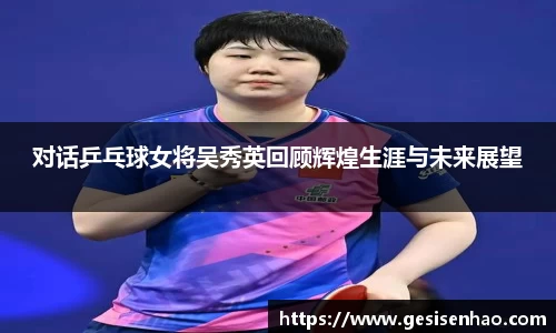 对话乒乓球女将吴秀英回顾辉煌生涯与未来展望