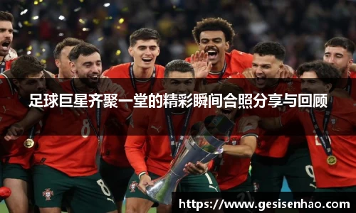 足球巨星齐聚一堂的精彩瞬间合照分享与回顾