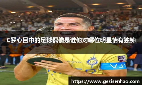 C罗心目中的足球偶像是谁他对哪位明星情有独钟